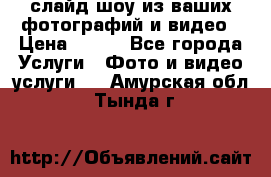 слайд-шоу из ваших фотографий и видео › Цена ­ 500 - Все города Услуги » Фото и видео услуги   . Амурская обл.,Тында г.